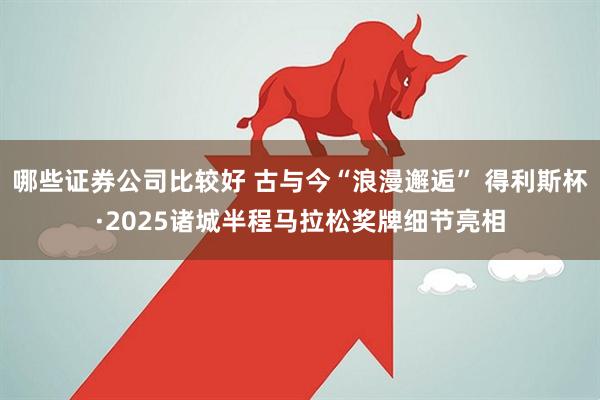 哪些证券公司比较好 古与今“浪漫邂逅” 得利斯杯·2025诸城半程马拉松奖牌细节亮相