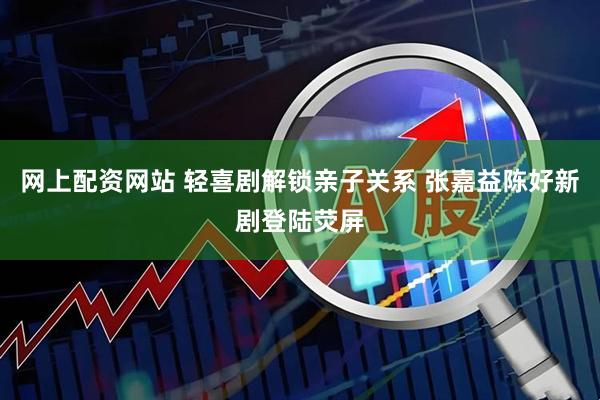 网上配资网站 轻喜剧解锁亲子关系 张嘉益陈好新剧登陆荧屏