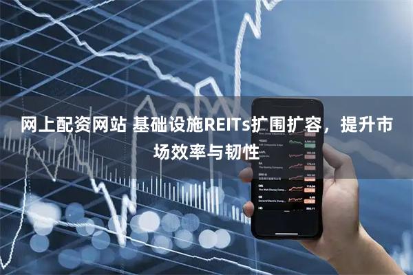网上配资网站 基础设施REITs扩围扩容，提升市场效率与韧性