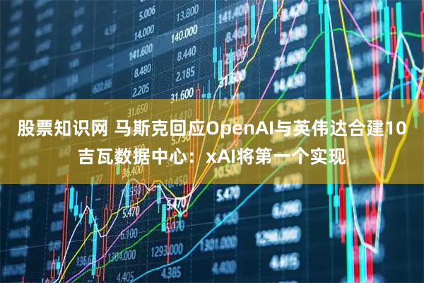 股票知识网 马斯克回应OpenAI与英伟达合建10吉瓦数据中心：xAI将第一个实现