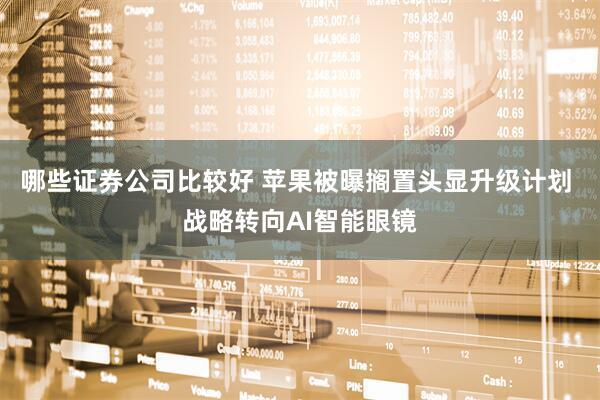 哪些证券公司比较好 苹果被曝搁置头显升级计划 战略转向AI智能眼镜