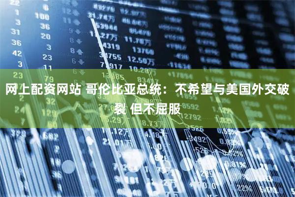 网上配资网站 哥伦比亚总统：不希望与美国外交破裂 但不屈服
