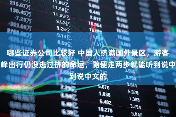 哪些证券公司比较好 中国人挤满国外景区，游客：错峰出行仍没逃过挤的命运，随便走两步就能听到说中文的