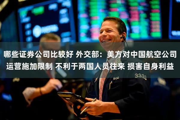哪些证券公司比较好 外交部：美方对中国航空公司运营施加限制 不利于两国人员往来 损害自身利益
