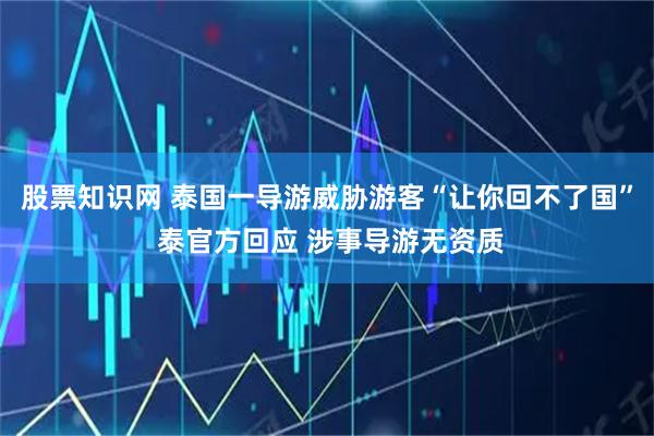 股票知识网 泰国一导游威胁游客“让你回不了国” 泰官方回应 涉事导游无资质