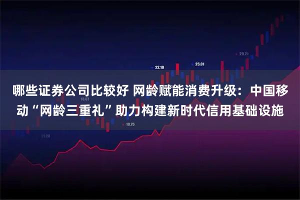 哪些证券公司比较好 网龄赋能消费升级：中国移动“网龄三重礼”助力构建新时代信用基础设施