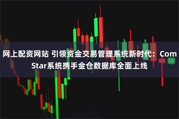 网上配资网站 引领资金交易管理系统新时代：ComStar系统携手金仓数据库全面上线