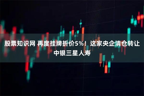 股票知识网 再度挂牌折价5%！这家央企清仓转让中银三星人寿