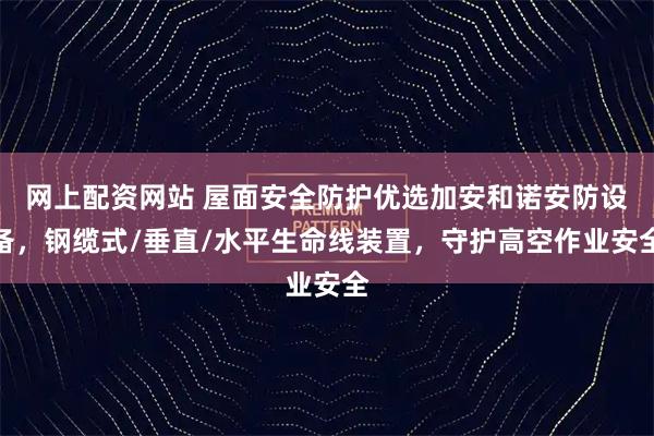 网上配资网站 屋面安全防护优选加安和诺安防设备，钢缆式/垂直/水平生命线装置，守护高空作业安全