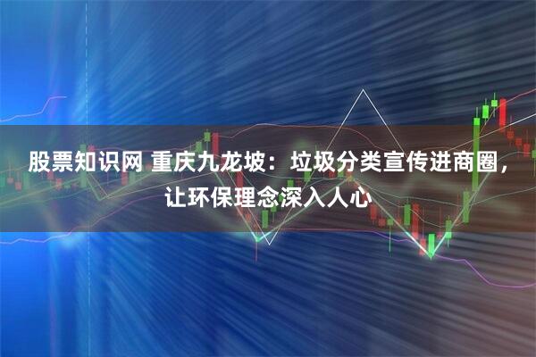 股票知识网 重庆九龙坡：垃圾分类宣传进商圈，让环保理念深入人心