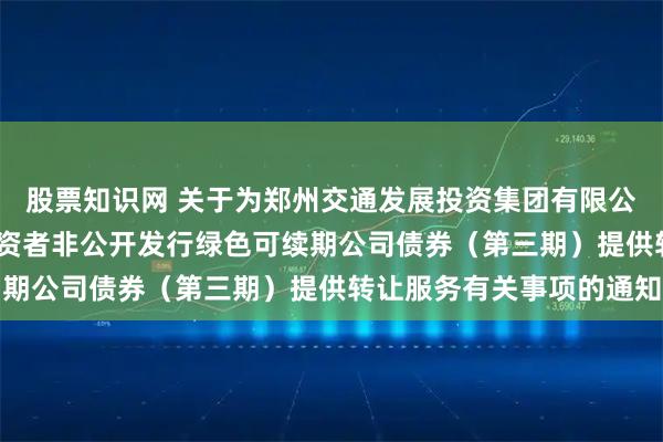股票知识网 关于为郑州交通发展投资集团有限公司2025年面向专业投资者非公开发行绿色可续期公司债券（第三期）提供转让服务有关事项的通知