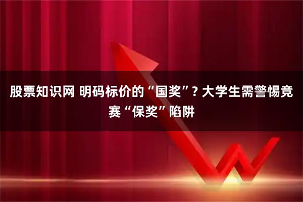 股票知识网 明码标价的“国奖”? 大学生需警惕竞赛“保奖”陷阱