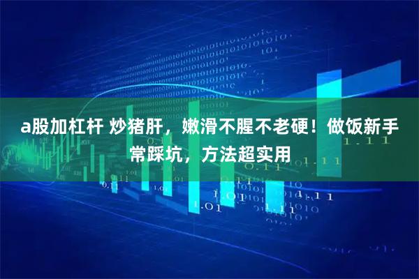 a股加杠杆 炒猪肝，嫩滑不腥不老硬！做饭新手常踩坑，方法超实用