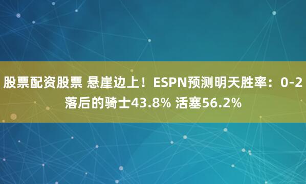 股票配资股票 悬崖边上！ESPN预测明天胜率：0-2落后的骑士43.8% 活塞56.2%