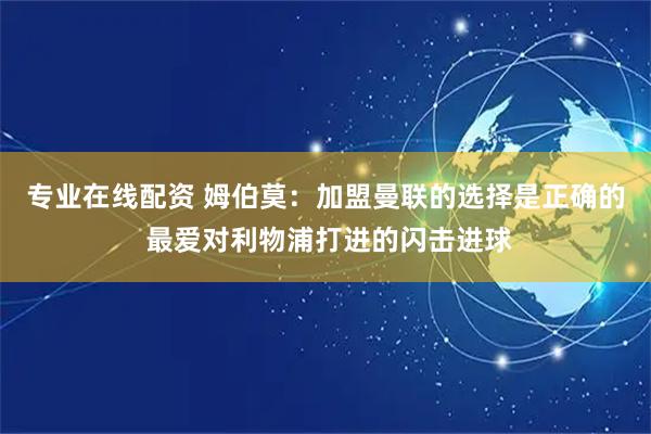 专业在线配资 姆伯莫：加盟曼联的选择是正确的 最爱对利物浦打进的闪击进球