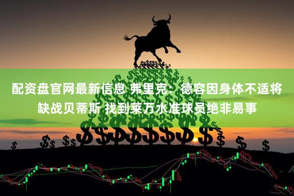 配资盘官网最新信息 弗里克：德容因身体不适将缺战贝蒂斯 找到莱万水准球员绝非易事